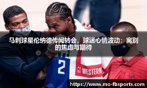 马刺球星伦纳德传闻转会,球迷心情波动:离别的焦虑与期待
