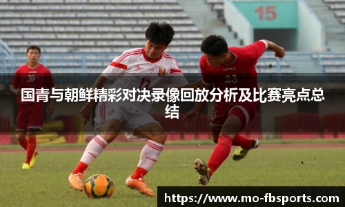国青与朝鲜精彩对决录像回放分析及比赛亮点总结