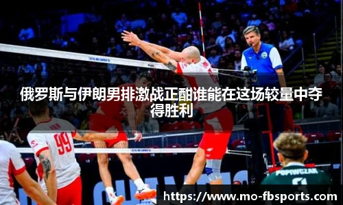 俄罗斯与伊朗男排激战正酣谁能在这场较量中夺得胜利